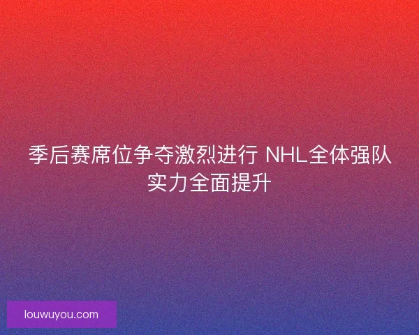 季后赛席位争夺激烈进行 NHL全体强队实力全面提升 季后赛席位争夺激烈进行 NHL全体强队实力全面提升