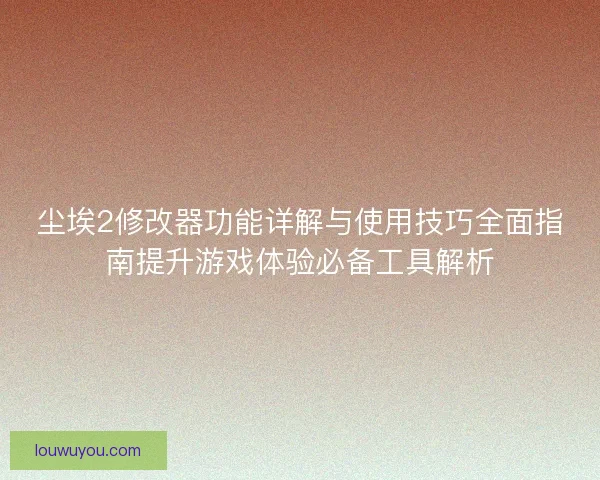 尘埃2修改器功能详解与使用技巧全面指南提升游戏体验必备工具解析 尘埃2修改器功能详解与使用技巧全面指南提升游戏体验必备工具解析