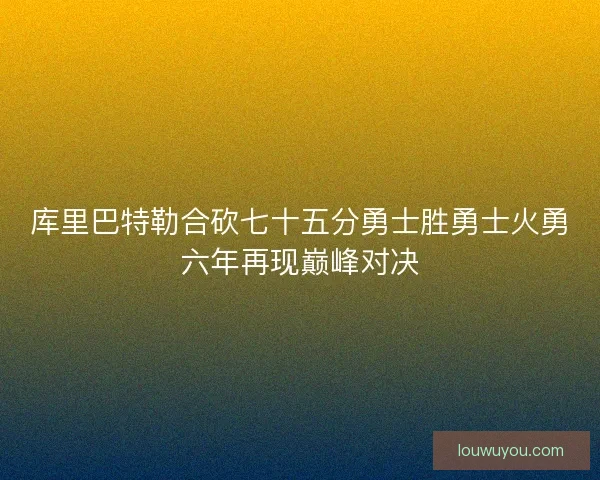 库里巴特勒合砍七十五分勇士胜勇士火勇六年再现巅峰对决 库里巴特勒合砍七十五分勇士胜勇士火勇六年再现巅峰对决