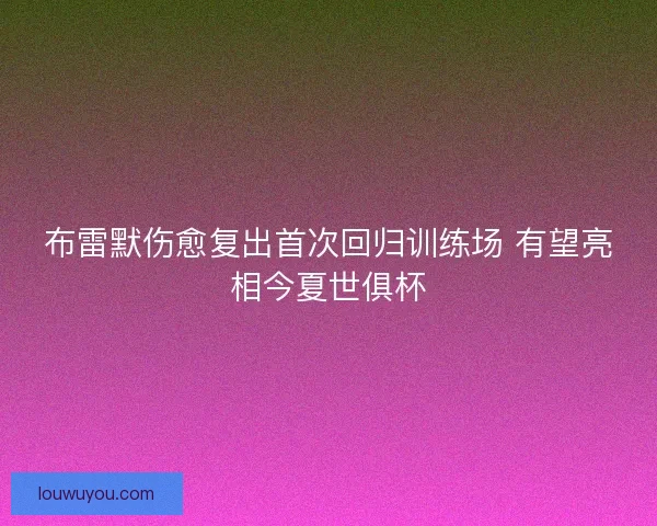 布雷默伤愈复出首次回归训练场 有望亮相今夏世俱杯