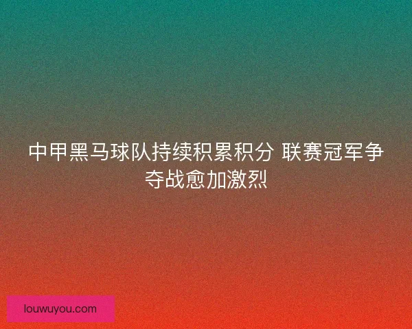中甲黑马球队持续积累积分 联赛冠军争夺战愈加激烈