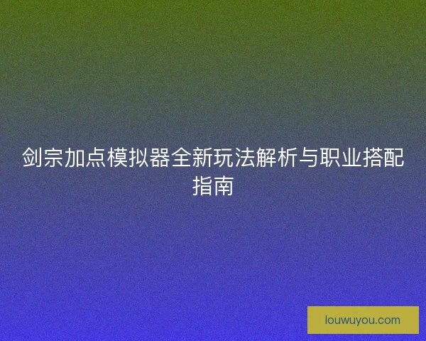 剑宗加点模拟器全新玩法解析与职业搭配指南