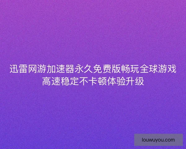 迅雷网游加速器永久免费版畅玩全球游戏高速稳定不卡顿体验升级