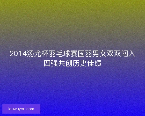 2014汤尤杯羽毛球赛国羽男女双双闯入四强共创历史佳绩