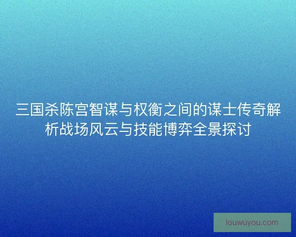 三国杀陈宫智谋与权衡之间的谋士传奇解析战场风云与技能博弈全景探讨